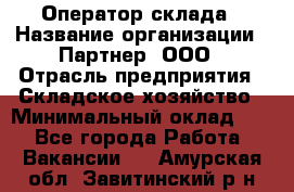 Оператор склада › Название организации ­ Партнер, ООО › Отрасль предприятия ­ Складское хозяйство › Минимальный оклад ­ 1 - Все города Работа » Вакансии   . Амурская обл.,Завитинский р-н